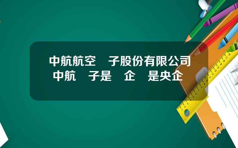 中航航空電子股份有限公司 中航電子是國企還是央企